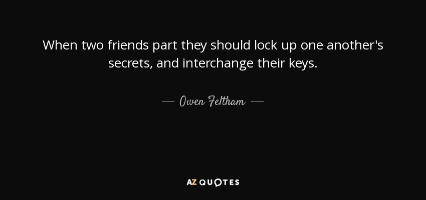 When two friends part they should lock up one another's secrets, and interchange their keys. - Owen Feltham