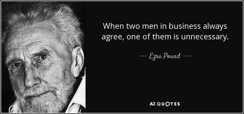 When two men in business always agree, one of them is unnecessary. - Ezra Pound