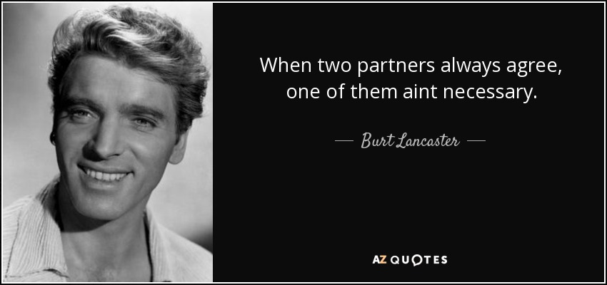 When two partners always agree, one of them aint necessary. - Burt Lancaster