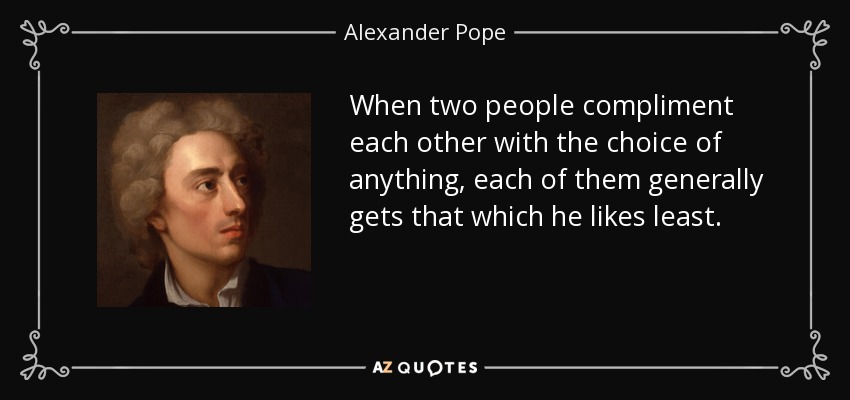 When two people compliment each other with the choice of anything, each of them generally gets that which he likes least. - Alexander Pope