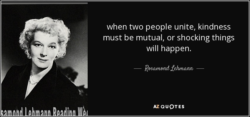 when two people unite, kindness must be mutual, or shocking things will happen. - Rosamond Lehmann