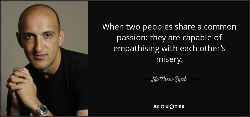 When two peoples share a common passion: they are capable of empathising with each other's misery. - Matthew Syed