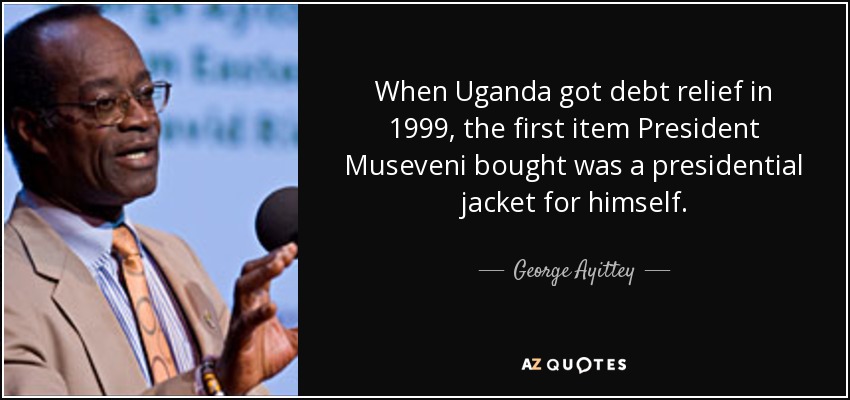 When Uganda got debt relief in 1999, the first item President Museveni bought was a presidential jacket for himself. - George Ayittey