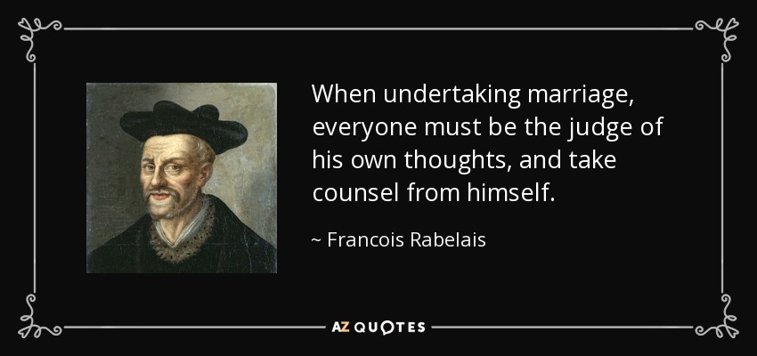 When undertaking marriage, everyone must be the judge of his own thoughts, and take counsel from himself. - Francois Rabelais