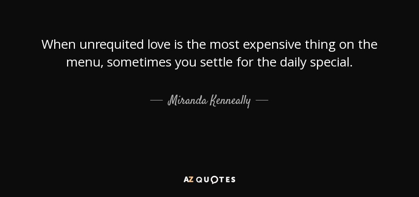 When unrequited love is the most expensive thing on the menu, sometimes you settle for the daily special. - Miranda Kenneally