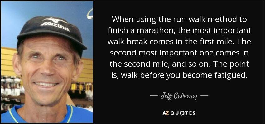When using the run-walk method to finish a marathon, the most important walk break comes in the first mile. The second most important one comes in the second mile, and so on. The point is, walk before you become fatigued. - Jeff Galloway