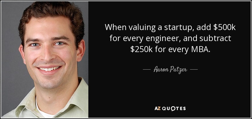 When valuing a startup, add $500k for every engineer, and subtract $250k for every MBA. - Aaron Patzer