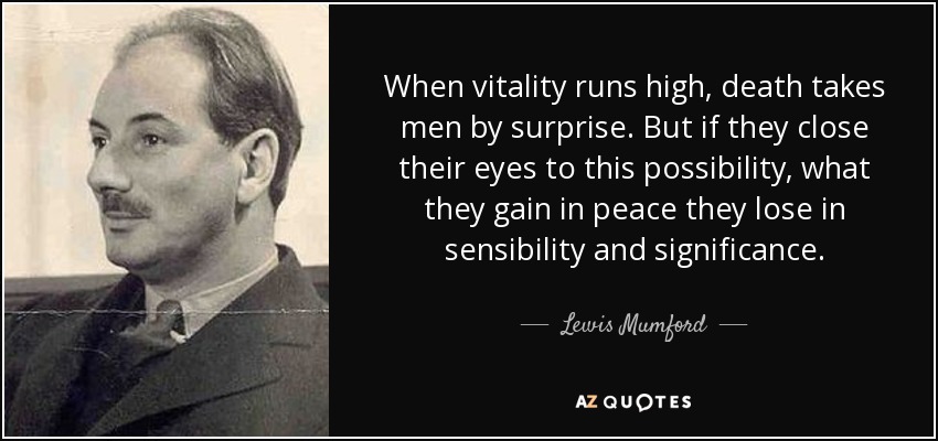 When vitality runs high, death takes men by surprise. But if they close their eyes to this possibility, what they gain in peace they lose in sensibility and significance. - Lewis Mumford