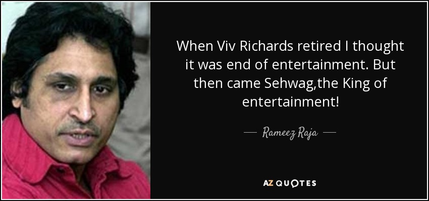 When Viv Richards retired I thought it was end of entertainment. But then came Sehwag,the King of entertainment! - Rameez Raja