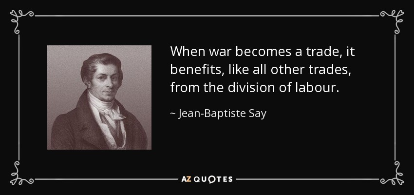 When war becomes a trade, it benefits, like all other trades, from the division of labour. - Jean-Baptiste Say