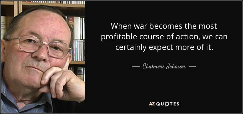 When war becomes the most profitable course of action, we can certainly expect more of it. - Chalmers Johnson