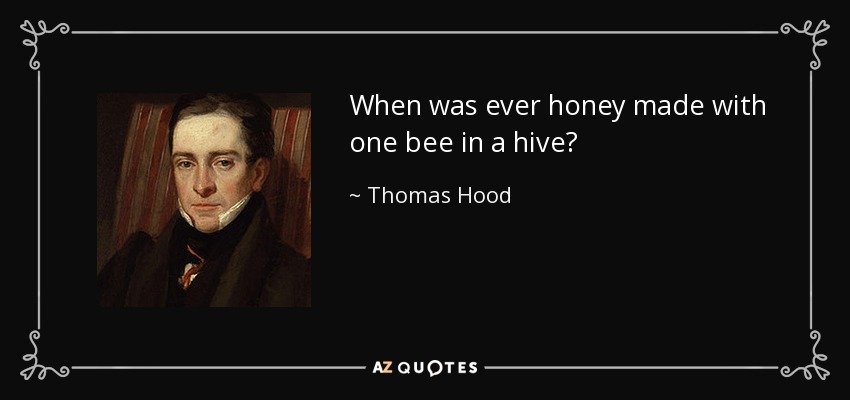 When was ever honey made with one bee in a hive? - Thomas Hood