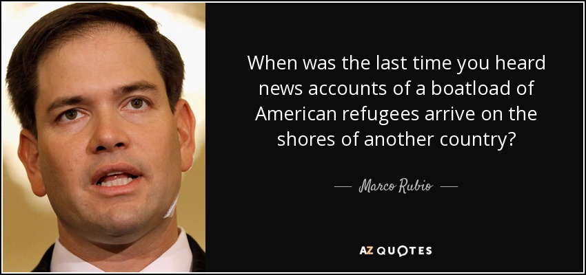 When was the last time you heard news accounts of a boatload of American refugees arrive on the shores of another country? - Marco Rubio