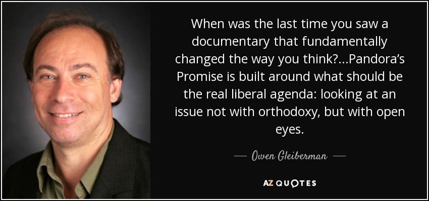 When was the last time you saw a documentary that fundamentally changed the way you think? ...Pandora’s Promise is built around what should be the real liberal agenda: looking at an issue not with orthodoxy, but with open eyes. - Owen Gleiberman