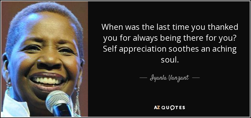 When was the last time you thanked you for always being there for you? Self appreciation soothes an aching soul. - Iyanla Vanzant