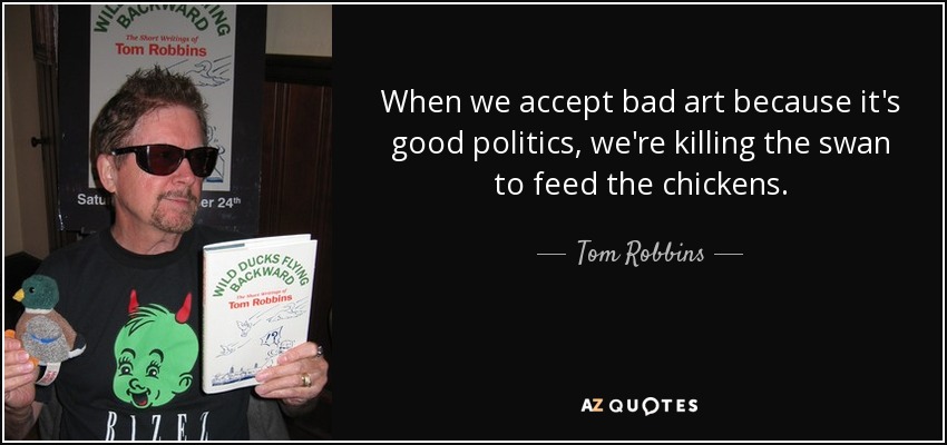 When we accept bad art because it's good politics, we're killing the swan to feed the chickens. - Tom Robbins