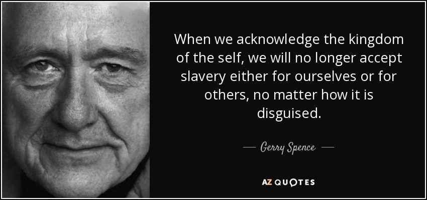 When we acknowledge the kingdom of the self, we will no longer accept slavery either for ourselves or for others, no matter how it is disguised. - Gerry Spence