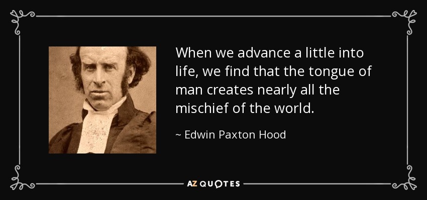 When we advance a little into life, we find that the tongue of man creates nearly all the mischief of the world. - Edwin Paxton Hood