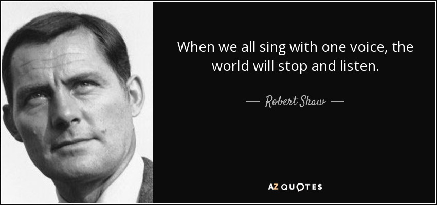 When we all sing with one voice, the world will stop and listen. - Robert Shaw