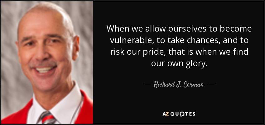 When we allow ourselves to become vulnerable, to take chances, and to risk our pride, that is when we find our own glory. - Richard J. Corman