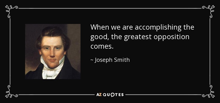 When we are accomplishing the good, the greatest opposition comes. - Joseph Smith, Jr.