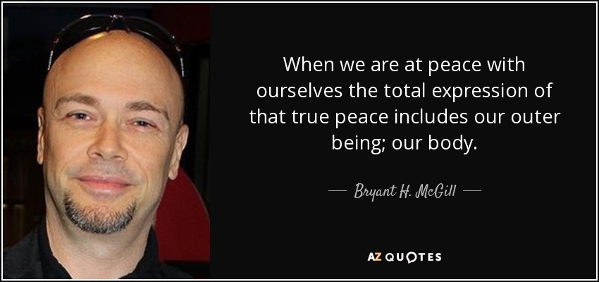 When we are at peace with ourselves the total expression of that true peace includes our outer being; our body. - Bryant H. McGill