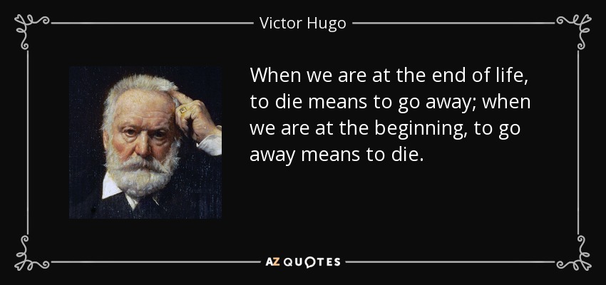 When we are at the end of life, to die means to go away; when we are at the beginning, to go away means to die. - Victor Hugo