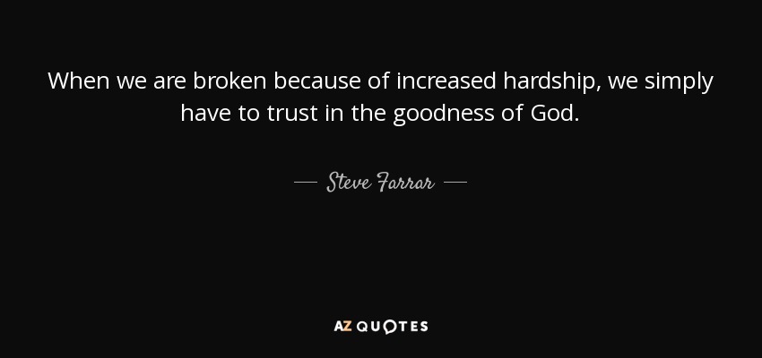 When we are broken because of increased hardship, we simply have to trust in the goodness of God. - Steve Farrar