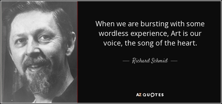 When we are bursting with some wordless experience, Art is our voice, the song of the heart. - Richard Schmid