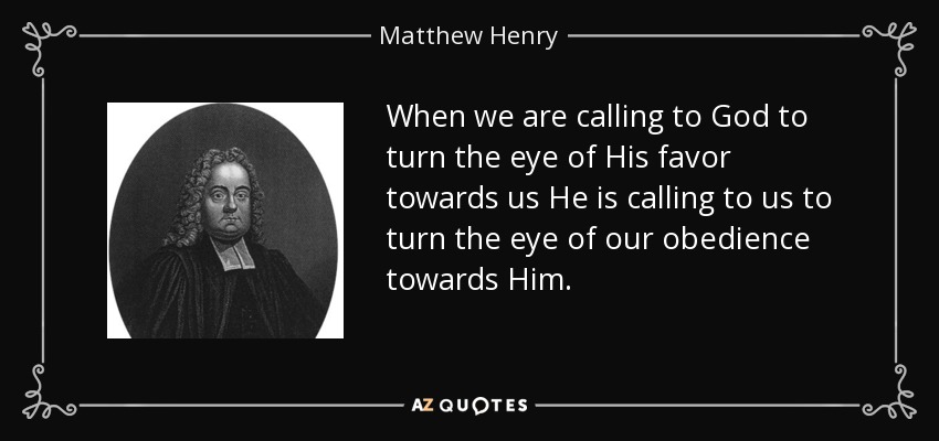 When we are calling to God to turn the eye of His favor towards us He is calling to us to turn the eye of our obedience towards Him. - Matthew Henry