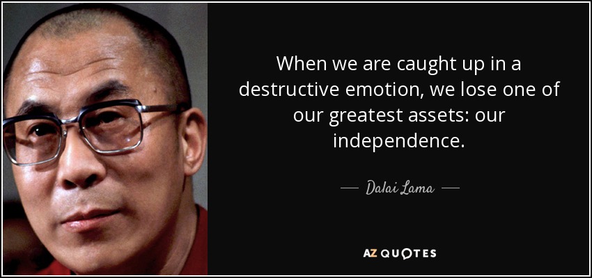 When we are caught up in a destructive emotion, we lose one of our greatest assets: our independence. - Dalai Lama