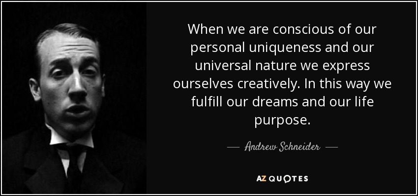 When we are conscious of our personal uniqueness and our universal nature we express ourselves creatively. In this way we fulfill our dreams and our life purpose. - Andrew Schneider