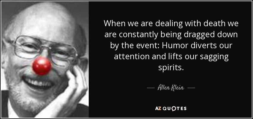 When we are dealing with death we are constantly being dragged down by the event: Humor diverts our attention and lifts our sagging spirits. - Allen Klein