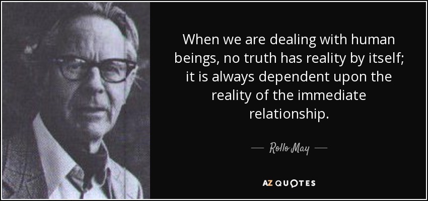 When we are dealing with human beings, no truth has reality by itself; it is always dependent upon the reality of the immediate relationship. - Rollo May