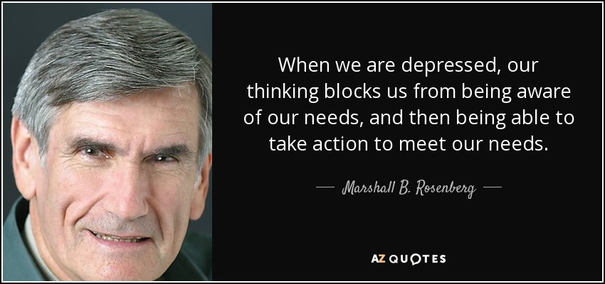 When we are depressed, our thinking blocks us from being aware of our needs, and then being able to take action to meet our needs. - Marshall B. Rosenberg