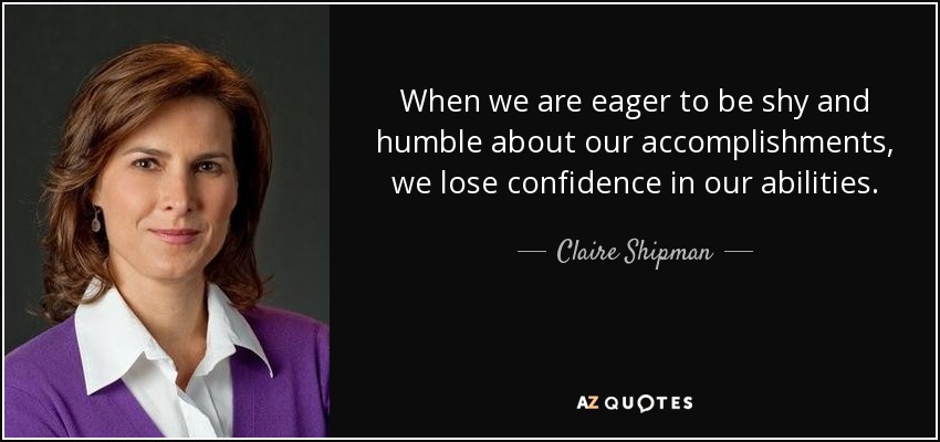 When we are eager to be shy and humble about our accomplishments, we lose confidence in our abilities. - Claire Shipman