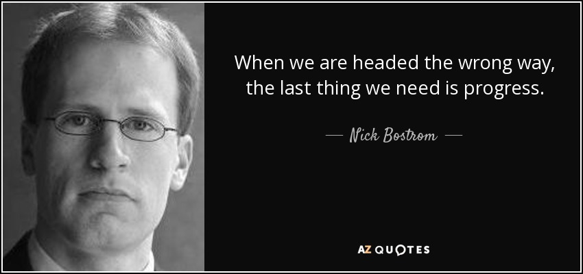 When we are headed the wrong way, the last thing we need is progress. - Nick Bostrom