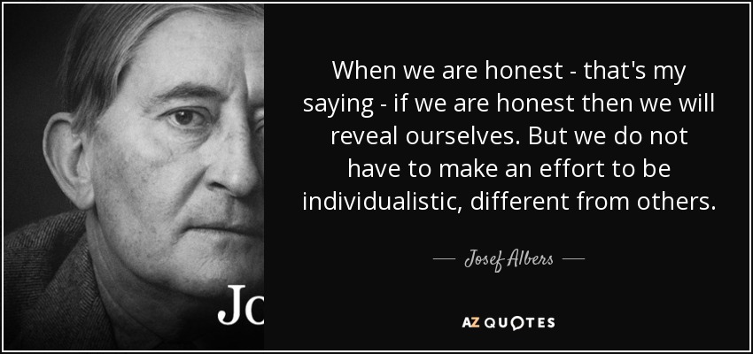 When we are honest - that's my saying - if we are honest then we will reveal ourselves. But we do not have to make an effort to be individualistic, different from others. - Josef Albers