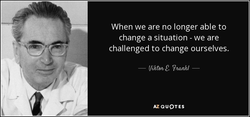 When we are no longer able to change a situation - we are challenged to change ourselves. - Viktor E. Frankl