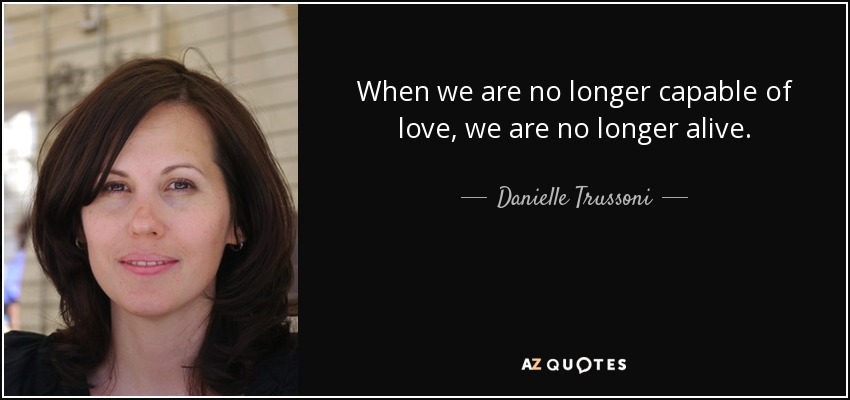 When we are no longer capable of love, we are no longer alive. - Danielle Trussoni