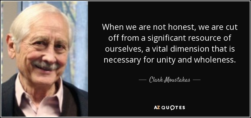 When we are not honest, we are cut off from a significant resource of ourselves, a vital dimension that is necessary for unity and wholeness. - Clark Moustakas