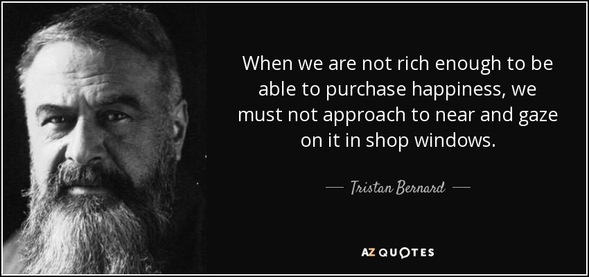 When we are not rich enough to be able to purchase happiness, we must not approach to near and gaze on it in shop windows. - Tristan Bernard