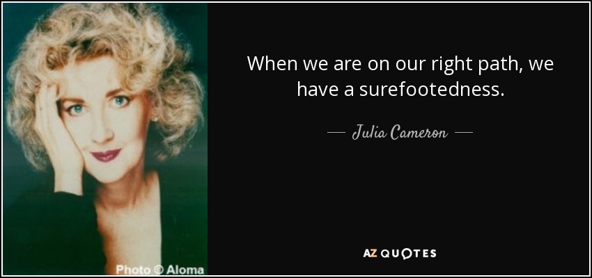 When we are on our right path, we have a surefootedness. - Julia Cameron