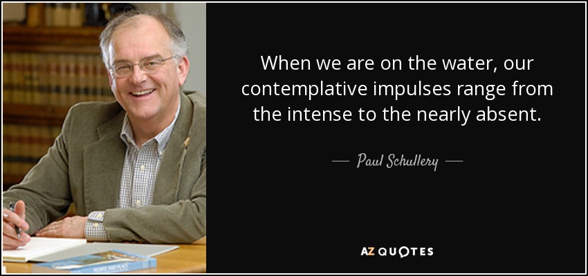 When we are on the water, our contemplative impulses range from the intense to the nearly absent. - Paul Schullery