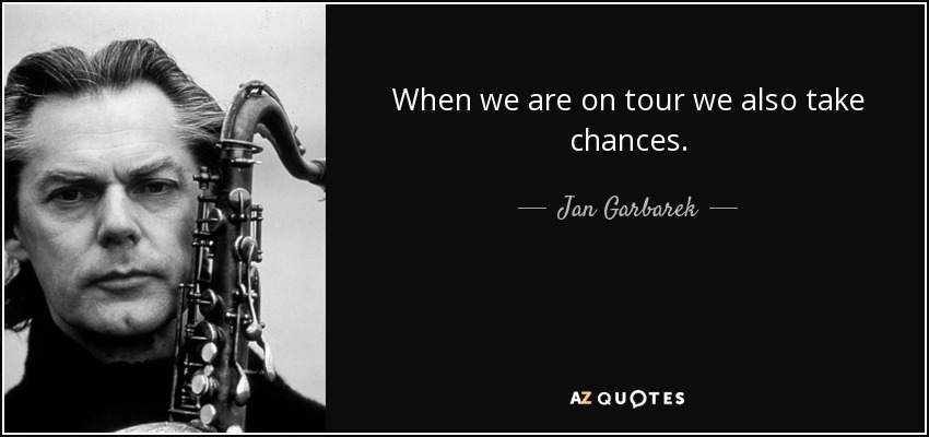 When we are on tour we also take chances. - Jan Garbarek