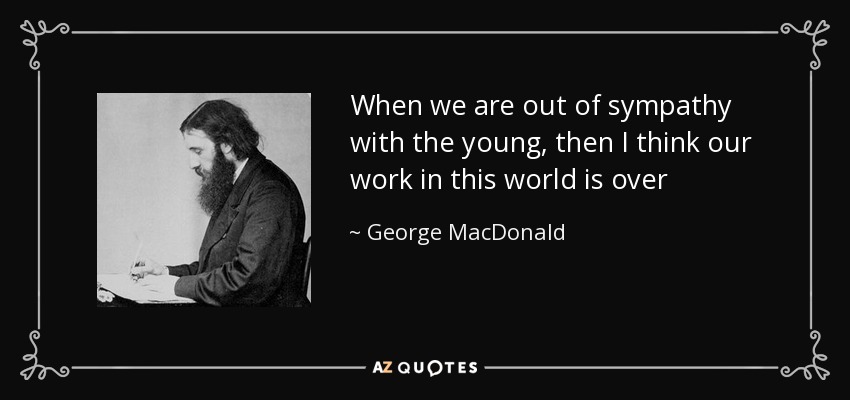 When we are out of sympathy with the young, then I think our work in this world is over - George MacDonald