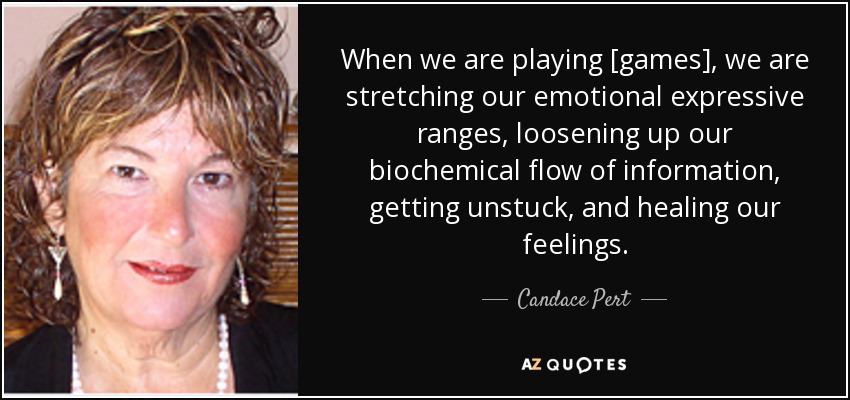 When we are playing [games], we are stretching our emotional expressive ranges, loosening up our biochemical flow of information, getting unstuck, and healing our feelings. - Candace Pert