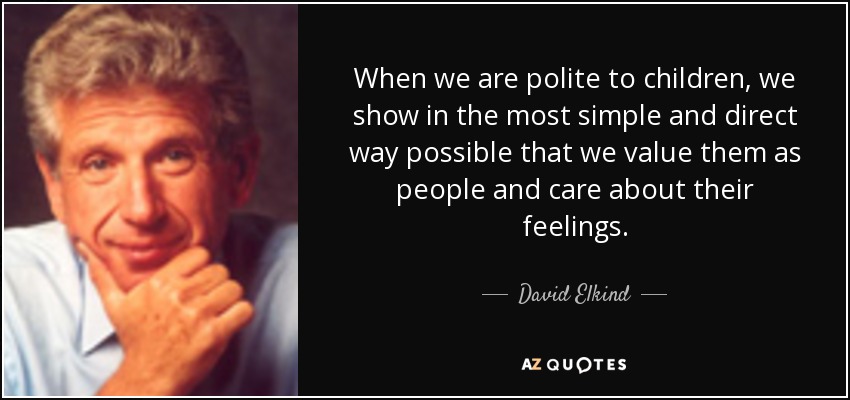 When we are polite to children, we show in the most simple and direct way possible that we value them as people and care about their feelings. - David Elkind