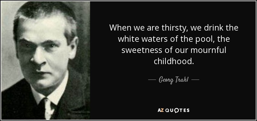 When we are thirsty, we drink the white waters of the pool, the sweetness of our mournful childhood. - Georg Trakl