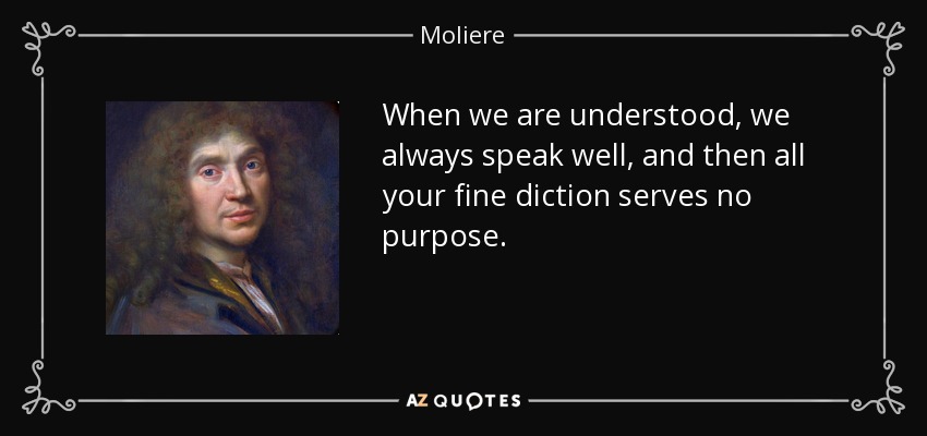 When we are understood, we always speak well, and then all your fine diction serves no purpose. - Moliere